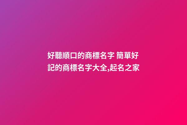 好聽順口的商標名字 簡單好記的商標名字大全,起名之家-第1張-商標起名-玄機派